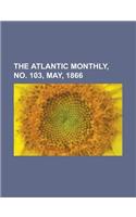 The Atlantic Monthly, No. 103, May, 1866 Volume 17: (English)
