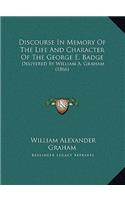 Discourse In Memory Of The Life And Character Of The George E. Badge: Delivered By William A. Graham (1866)