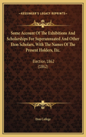 Some Account Of The Exhibitions And Scholarships For Superannuated And Other Eton Scholars, With The Names Of The Present Holders, Etc.: Election, 1862 (1862)