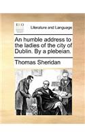 An Humble Address to the Ladies of the City of Dublin. by a Plebeian.: (English)