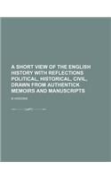 A Short View of the English History with Reflections Political, Historical, Civil, Drawn from Authentick Memoirs and Manuscripts