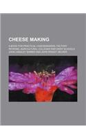 Cheese Making; A Book for Practical Cheesemakers, Factory Patrons, Agricultural Colleges and Dairy Schools