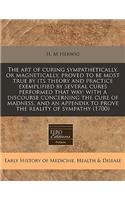 The Art of Curing Sympathetically, or Magnetically, Proved to Be Most True by Its Theory and Practice Exemplified by Several Cures Performed That Way: With a Discourse Concerning the Cure of Madness, and an Appendix to Prove the Reality of Sympathy