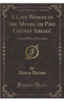 A Live Woman in the Mines, or Pike County Ahead!: A Local Play in Two Acts (Classic Reprint): A Local Play in Two Acts (Classic Reprint)