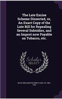 Late Excise Scheme Dissected, or, An Exact Copy of the Late Bill for Repealing Several Subsidies, and an Impost now Payable on Tobacco, etc.
