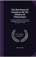 The New Route Of Commerce By The Isthmus Of Tehuantepec: A Paper Read Before The American Geographical Society Of New York, November 15, 1870