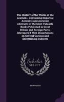 History of the Works of the Learned... Containing Impartial Accounts and Accurate Abstracts of the Most Valuable Books Published in Great Britain and Foreign Parts, Interspers'd With Dissertations on Several Curious and Entertaining Subjects