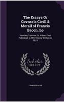 The Essays Or Covnsels Civill & Morall of Francis Bacon, Lo: Vervlam, Viscovnt St. Alban: First Published in 1597, Newly Written in 1625(English)