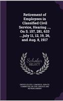 Retirement of Employees in Classified Civil Service, Hearing ..., On S. 157, 281, 633 ..., july 11, 12, 19, 26, and Aug. 8, 1917