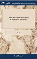 Some Thoughts Concerning Government in General: And Our Present Circumstances in Great Britain and Ireland. by A. D. Esq;