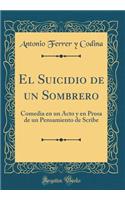 El Suicidio de Un Sombrero: Comedia En Un Acto Y En Prosa de Un Pensamiento de Scribe (Classic Reprint)
