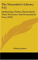 The Naturalist's Library V35: Ichthyology, Fishes, Particularly Their Structure And Economical Uses (1833)