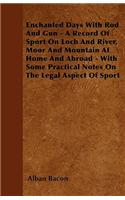 Enchanted Days With Rod And Gun - A Record Of Sport On Loch And River, Moor And Mountain At Home And Abroad - With Some Practical Notes On The Legal Aspect Of Sport