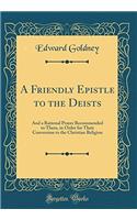 A Friendly Epistle to the Deists: And a Rational Prayer Recommended to Them, in Order for Their Conversion to the Christian Religion (Classic Reprint)