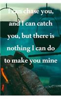 I can chase you, and I can catch you, but there is nothing I can do to make you mine