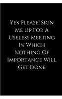 Yes Please! Sign Me Up For A Useless Meeting In Which Nothing Of Importance Will Get Done: lined Notebook / journal funny birthday, gift coworkers, employees, colleagues,