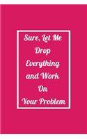 Sure, Let Me Drop Everything and Work On Your Problem: Funny Office NoteBook For Coworkers/Women/Men/Boss/Colleagues/Students/Friends.: Lined Notebook / Journal Gift, 120 Pages, 6x9.