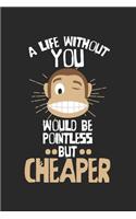 A life without you would be pointless - but cheaper!