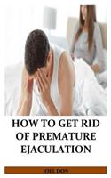 How to Get Rid of Premature Ejaculation: The ultimate guide with practical exercise to revive sex life and gain absolute control over your relationship
