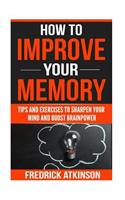 How To Improve Your Memory - Tips and Exercises to Sharpen Your Mind and Boost Brainpower