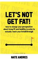 Let's Not Get Fat: How To Change Your Perspective On Living a Fit & Healthy Life In Order To Truly Reach Your Breakthrough
