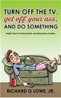 Turn off Your Television, Get off Your Ass, and Do Something: Helpful Tips for Feeling Better and Being More Healthy