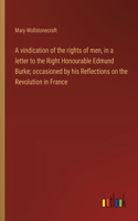 A vindication of the rights of men, in a letter to the Right Honourable Edmund Burke; occasioned by his Reflections on the Revolution in France