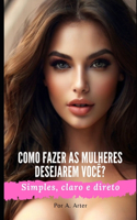 Como atrair mulheres - Como fazer as mulheres desejarem você?: Como conseguir uma namorada - Como falar com mulheres - Macho alfa