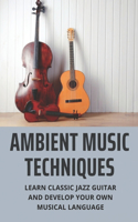 Ambient Music Techniques: Learn Classic Jazz Guitar And Develop Your Own Musical Language: Music Theory Exercises Book