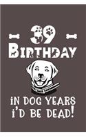 39 Birthday - In Dog Years I'd Be Dead!: Best Unique Funny Cool Humor Birthday Gifts For 39 Years Old Dog Lovers - 39th Birthday Gift for Men / Women / Kids ON Birthday or Christmas - Dog L