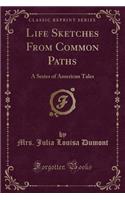 Life Sketches from Common Paths: A Series of American Tales (Classic Reprint)