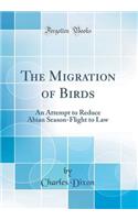 The Migration of Birds: An Attempt to Reduce Abian Season-Flight to Law (Classic Reprint)