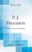 P.-J. Proudhon, Vol. 2: Sa Vie, Ses Oeuvres, Sa Doctrine (Classic Reprint)