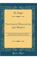 Nouveaux Dialogues des Morts: Entre les Plus Fameux Personnages de la Révolution Française Et Plusieurs Hommes Célèbres, Anciens Et Modernes, Morts Avant la Révolution (Classic Reprint)