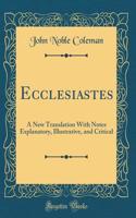 Ecclesiastes: A New Translation with Notes Explanatory, Illustrative, and Critical (Classic Reprint): A New Translation with Notes Explanatory, Illustrative, and Critical (Classic Reprint)