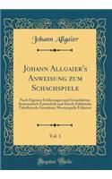 Johann Allgaier's Anweisung Zum Schachspiele, Vol. 1: Nach Eigenen Erfahrungen Und Grundsï¿½tzen Systematisch Entwickelt Und Durch Zahlreiche Tabellarisch-Geordnete Musterspiele Erlï¿½utert (Classic Reprint)