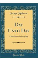 Day Unto Day: A Brief Prayer for Every Day (Classic Reprint)