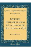 Sesiones Extraordinarias de la CÃ¡mara de Diputados En 1876 (Classic Reprint)