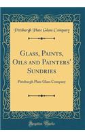 Glass, Paints, Oils and Painters' Sundries: Pittsburgh Plate Glass Company (Classic Reprint)