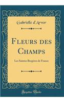 Fleurs des Champs: Les Saintes Bergères de France (Classic Reprint)