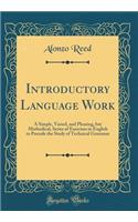 Introductory Language Work: A Simple, Varied, and Pleasing, But Methodical, Series of Exercises in English to Precede the Study of Technical Grammar (Classic Reprint)