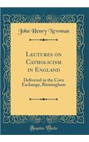 Lectures on Catholicism in England: Delivered in the Corn Exchange, Birmingham (Classic Reprint)
