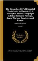 The Dispatches Of Field Marshal The Duke Of Wellington, K. G. During His Various Campaigns In India, Denmark, Portugal, Spain, The Low Countries, And France