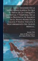 Libro Segundo De La Cronica Miscelanea, En Que Se Trata De La Conquista Espiritual Y Temporal De La Santa Provincia De Xalisco En El Nuevo Reino De La Galicia Y Nueva Vizcaya Y Descubrimiento Del Nuevo México...