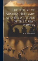 Future of Austria-Hungary and the Attitude of the Great Powers
