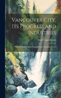 Vancouver City, its Progress and Industries: With Practical Hints for Capitalists and Intending Settlers