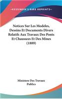 Notices Sur Les Modeles, Dessins Et Documents Divers Relatifs Aux Travaux Des Ponts Et Chaussees Et Des Mines (1889)