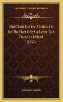 Did Christ Die For All Men, Or For The Elect Only? A Letter To A Friend In Ireland (1857)