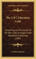 A B C Education Code: Containing All The Articles Of The New Code, Arranged Under Alphabetical Headings (1882)