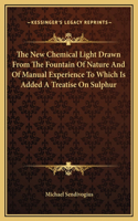 New Chemical Light Drawn From The Fountain Of Nature And Of Manual Experience To Which Is Added A Treatise On Sulphur